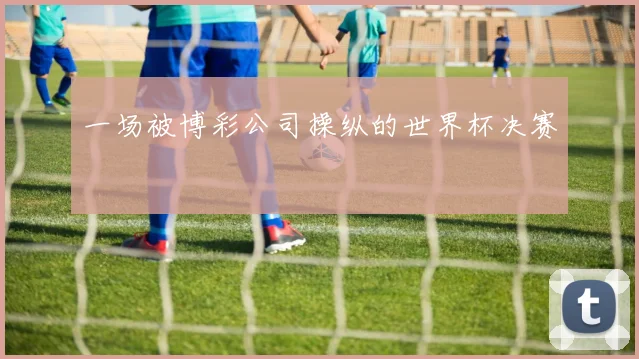 一场被博彩公司操纵的世界杯决赛