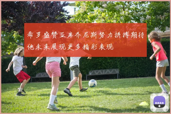 希罗盛赞亚库乔尼斯努力拼搏期待他未来展现更多精彩表现