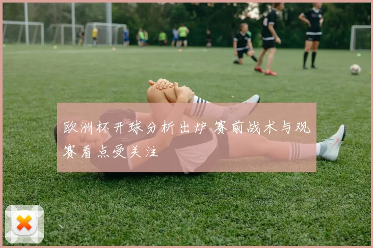 欧洲杯开球分析出炉 赛前战术与观赛看点受关注