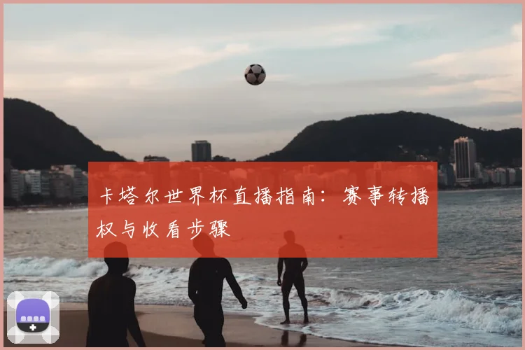 卡塔尔世界杯直播指南：赛事转播权与收看步骤