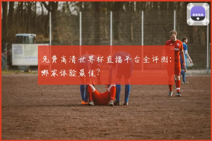 免费高清世界杯直播平台全评测：哪家体验最佳？