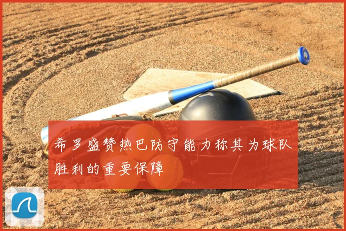 希罗盛赞热巴防守能力称其为球队胜利的重要保障