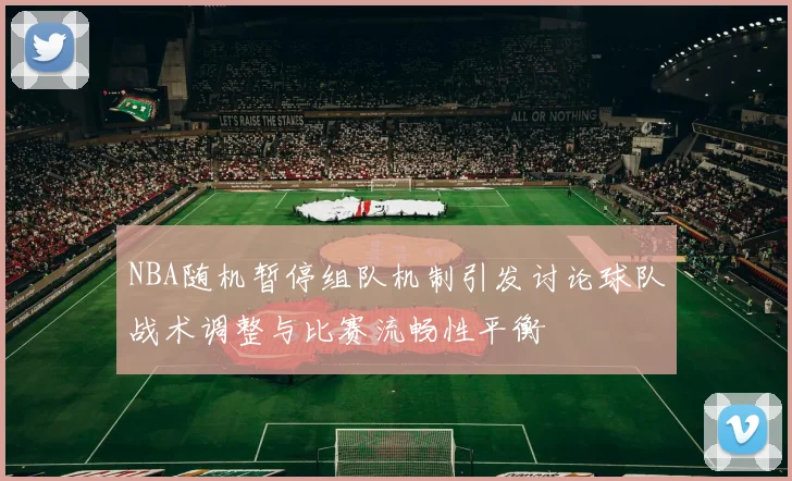 NBA随机暂停组队机制引发讨论球队战术调整与比赛流畅性平衡