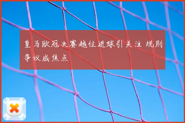 皇马欧冠决赛越位进球引关注 规则争议成焦点