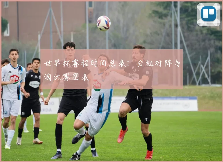 世界杯赛程时间总表：分组对阵与淘汰赛图表