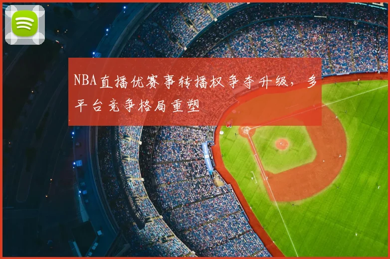 NBA直播优赛事转播权争夺升级,多平台竞争格局重塑
