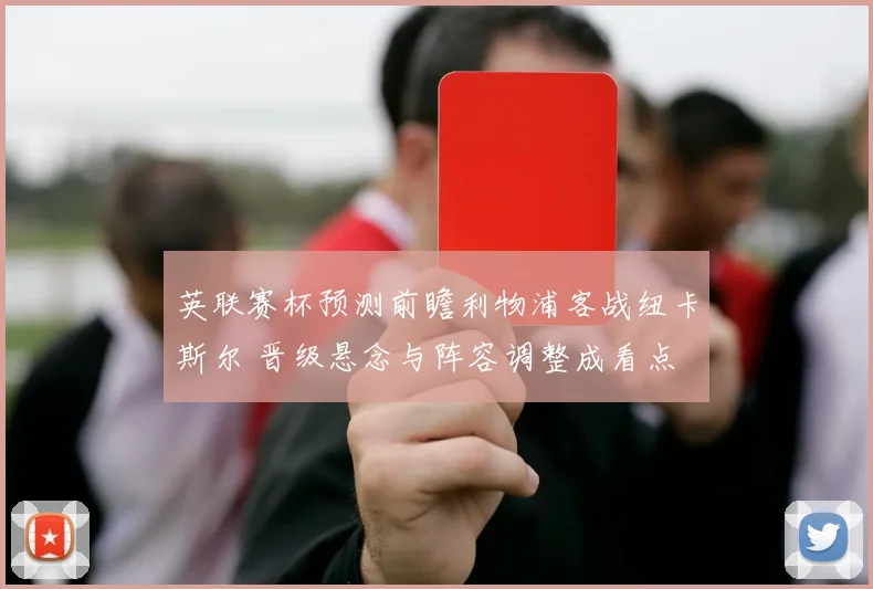 英联赛杯预测前瞻利物浦客战纽卡斯尔 晋级悬念与阵容调整成看点
