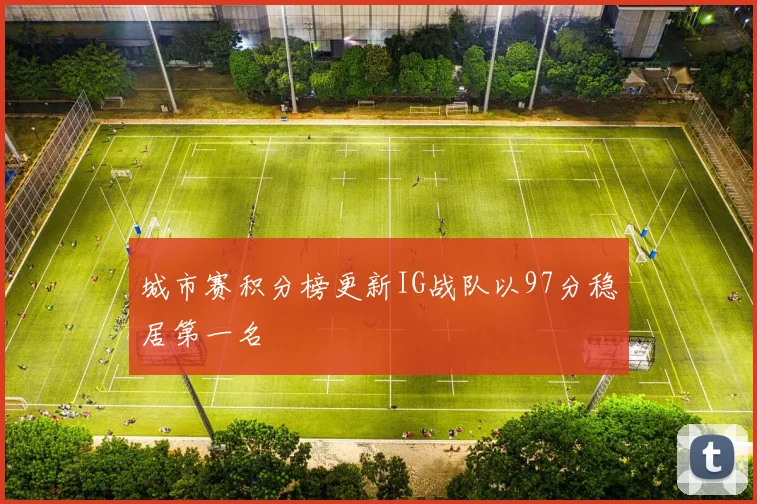 城市赛积分榜更新IG战队以97分稳居第一名
