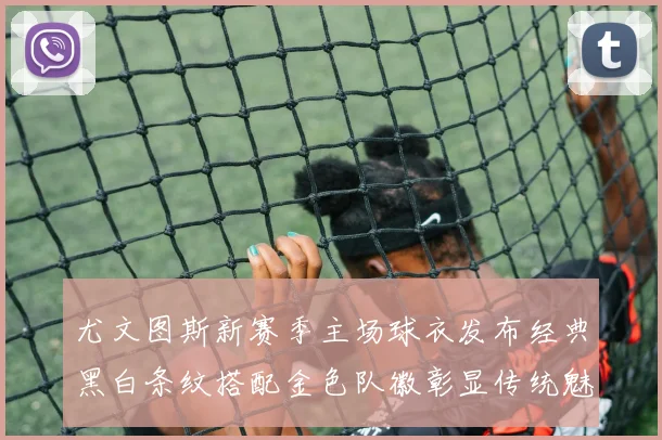 尤文图斯新赛季主场球衣发布经典黑白条纹搭配金色队徽彰显传统魅力
