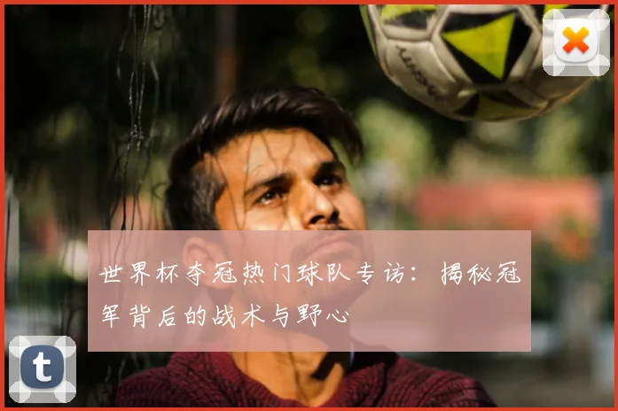 世界杯夺冠热门球队专访:揭秘冠军背后的战术与野心