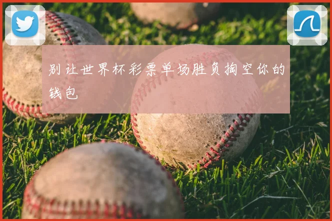 别让世界杯彩票单场胜负掏空你的钱包