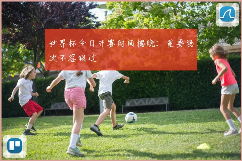 世界杯今日开赛时间揭晓:重要场次不容错过