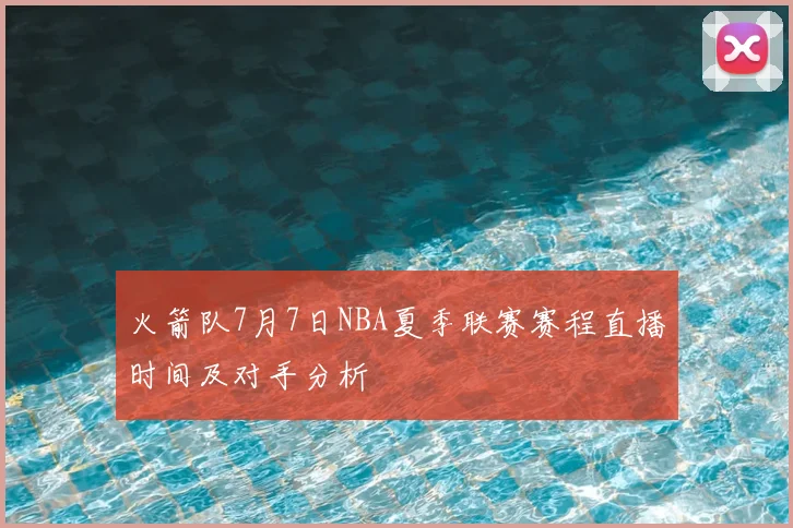 火箭队7月7日NBA夏季联赛赛程直播时间及对手分析