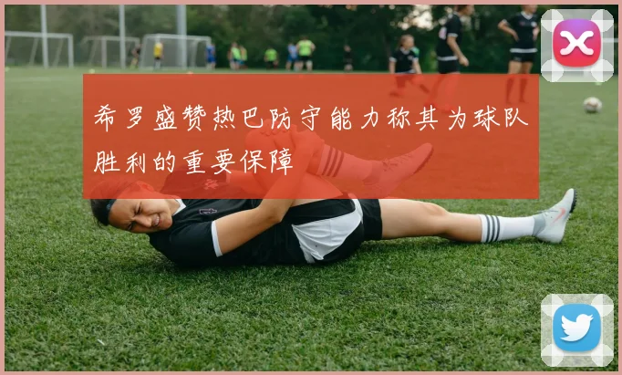 希罗盛赞热巴防守能力称其为球队胜利的重要保障