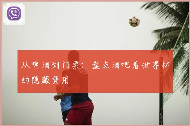 从啤酒到门票：盘点酒吧看世界杯的隐藏费用