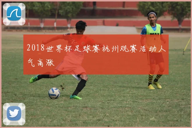 2018世界杯足球赛杭州观赛活动人气高涨