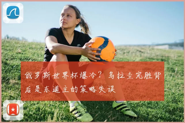 俄罗斯世界杯爆冷？乌拉圭完胜背后是东道主的策略失误