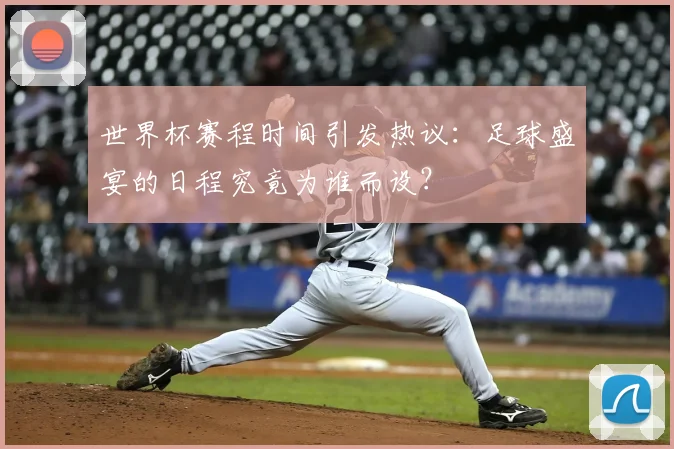 世界杯赛程时间引发热议：足球盛宴的日程究竟为谁而设？
