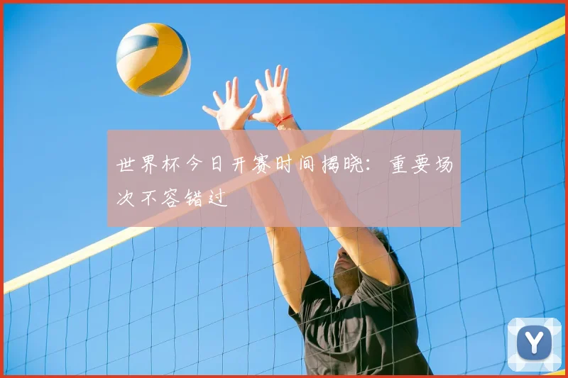 世界杯今日开赛时间揭晓：重要场次不容错过