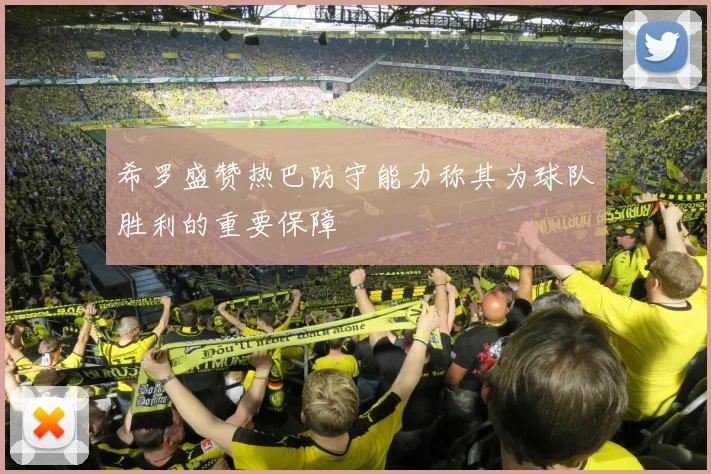 希罗盛赞热巴防守能力称其为球队胜利的重要保障
