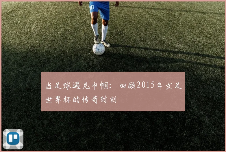 当足球遇见巾帼:回顾2015年女足世界杯的传奇时刻