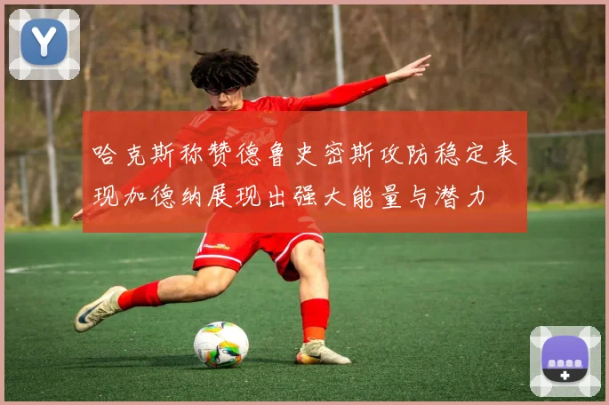 哈克斯称赞德鲁史密斯攻防稳定表现加德纳展现出强大能量与潜力