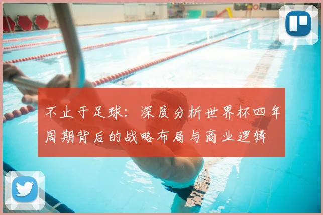 不止于足球:深度分析世界杯四年周期背后的战略布局与商业逻辑