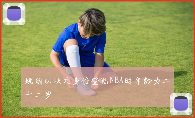姚明以状元身份登陆NBA时年龄为二十二岁