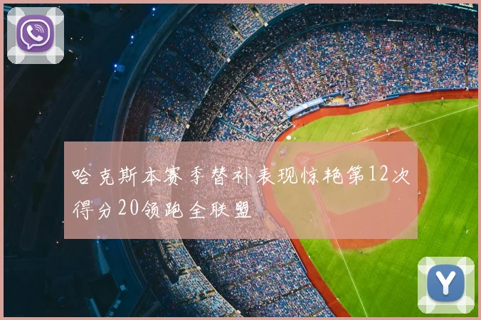 哈克斯本赛季替补表现惊艳第12次得分20领跑全联盟