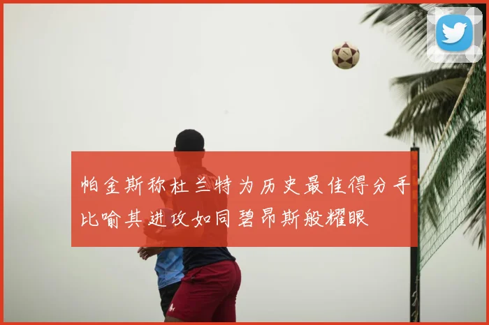 帕金斯称杜兰特为历史最佳得分手比喻其进攻如同碧昂斯般耀眼