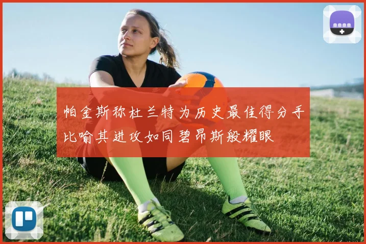 帕金斯称杜兰特为历史最佳得分手比喻其进攻如同碧昂斯般耀眼