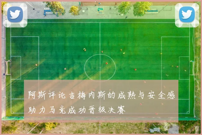 阿斯评论吉梅内斯的成熟与安全感助力马竞成功晋级决赛