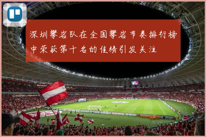 深圳攀岩队在全国攀岩节奏排行榜中荣获第十名的佳绩引发关注
