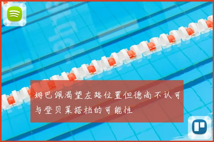 姆巴佩渴望左路位置但德尚不认可与登贝莱搭档的可能性