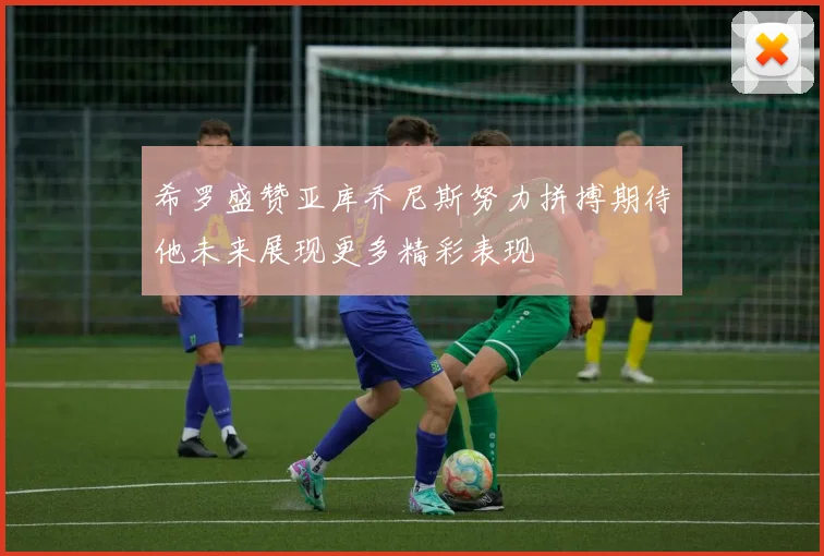 希罗盛赞亚库乔尼斯努力拼搏期待他未来展现更多精彩表现