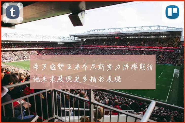 希罗盛赞亚库乔尼斯努力拼搏期待他未来展现更多精彩表现