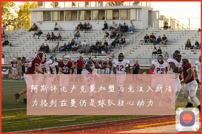 阿斯评论卢克曼加盟马竞注入新活力格列兹曼仍是球队核心动力