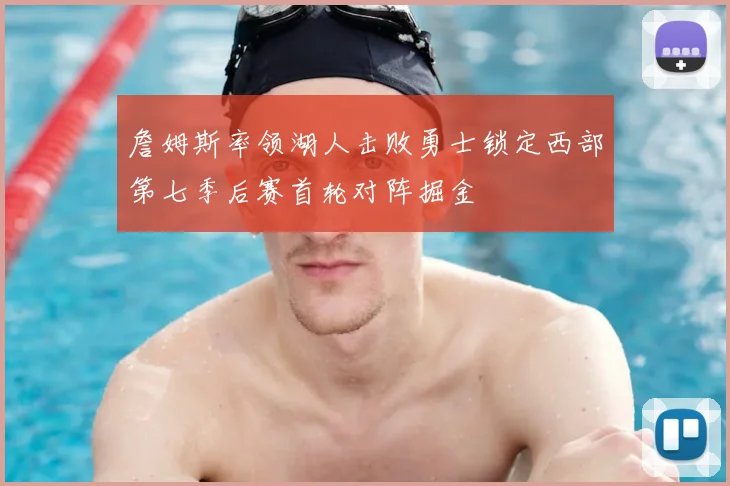 詹姆斯率领湖人击败勇士锁定西部第七季后赛首轮对阵掘金