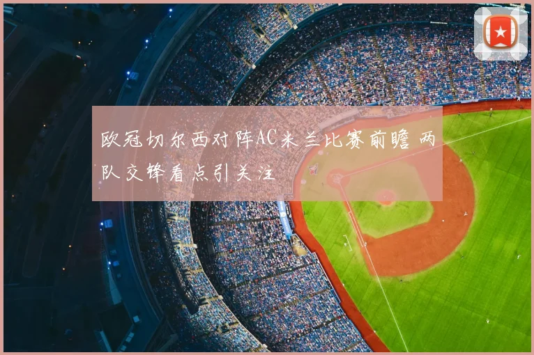 欧冠切尔西对阵AC米兰比赛前瞻 两队交锋看点引关注