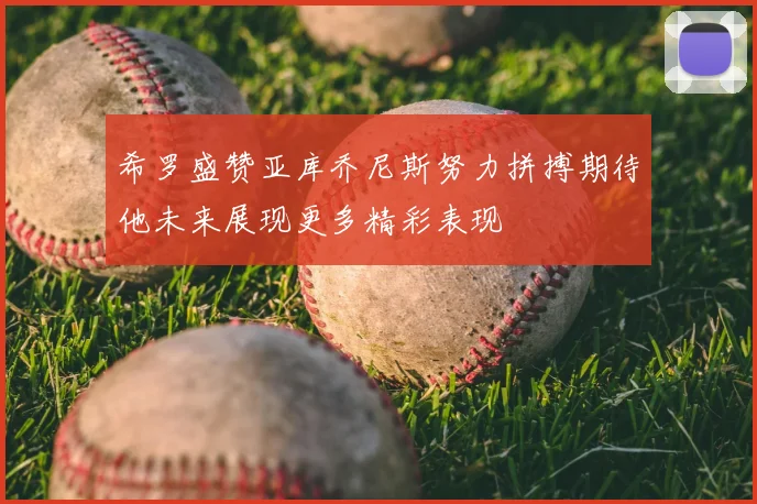 希罗盛赞亚库乔尼斯努力拼搏期待他未来展现更多精彩表现