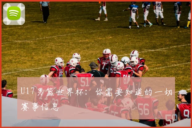U17男篮世界杯:你需要知道的一切赛事信息