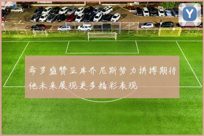 希罗盛赞亚库乔尼斯努力拼搏期待他未来展现更多精彩表现