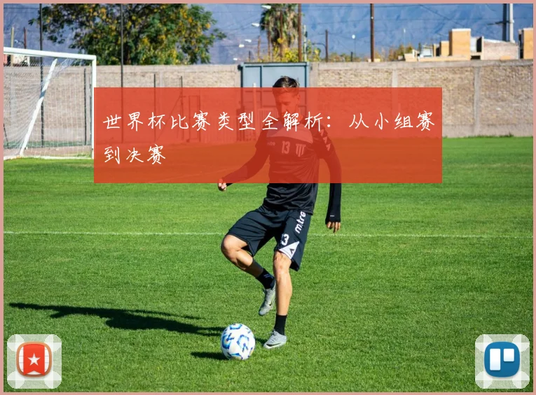 世界杯比赛类型全解析:从小组赛到决赛