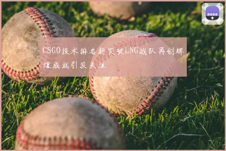 CSGO技术排名新突破LNG战队再创辉煌成就引发关注