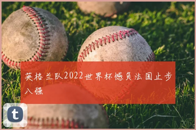 英格兰队2022世界杯憾负法国止步八强