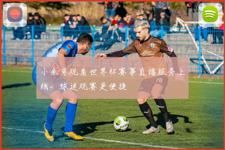 小米可观看世界杯赛事直播服务上线，球迷观赛更便捷
