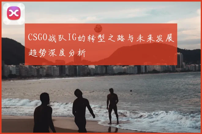 CSGO战队IG的转型之路与未来发展趋势深度分析