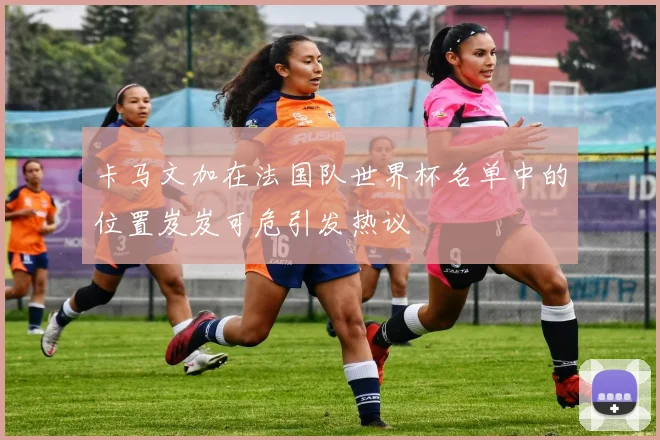 卡马文加在法国队世界杯名单中的位置岌岌可危引发热议