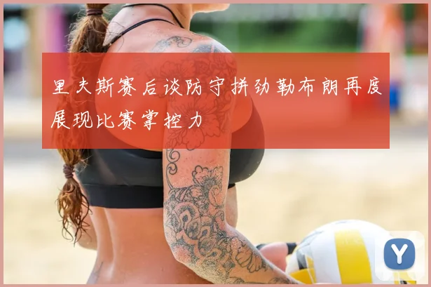 里夫斯赛后谈防守拼劲勒布朗再度展现比赛掌控力