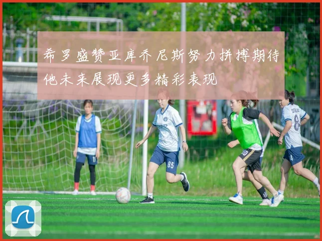 希罗盛赞亚库乔尼斯努力拼搏期待他未来展现更多精彩表现